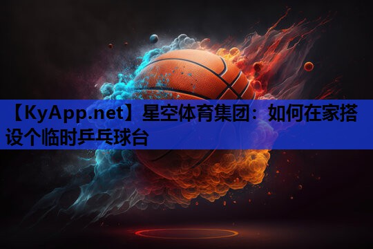 星空体育集团：如何在家搭设个临时乒乓球台