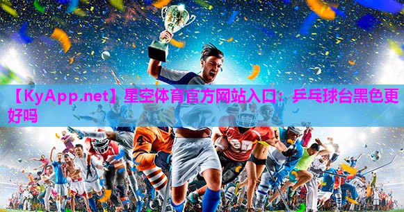 星空体育官方网站入口：乒乓球台黑色更好吗